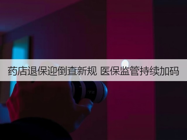药店退保迎倒查新规 医保监管持续加码(图2) 药店退保迎倒查新规 医保监管持续加码(图2)
