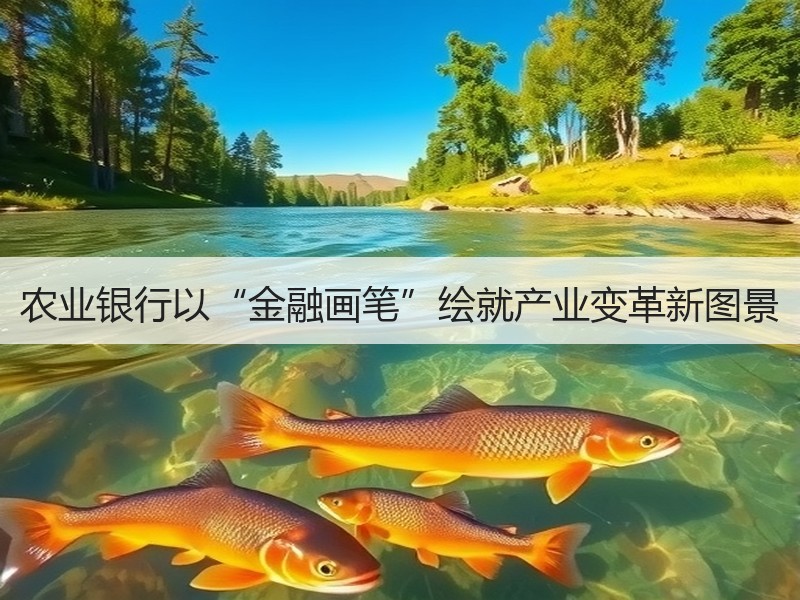 农业银行以“金融画笔”绘就产业变革新图景