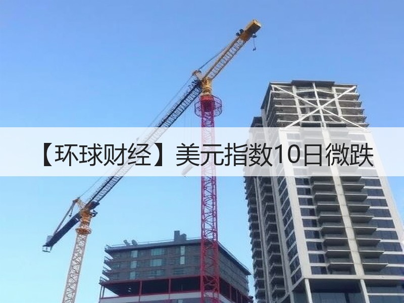 【环球财经】美元指数10日微跌