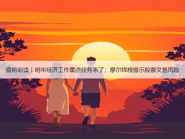 盘前必读丨明年经济工作重点任务来了;摩尔线程提示股票交易风险(图3) 盘前必读丨明年经济工作重点任务来了;摩尔线程提示股票交易风险(图3)