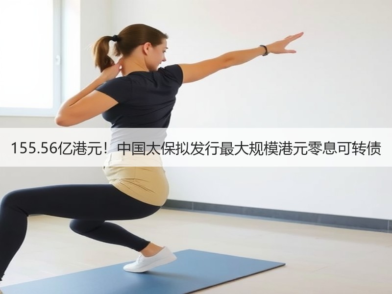 155.56亿港元！中国太保拟发行最大规模港元零息可转债