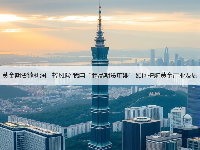 黄金期货锁利润、控风险 我国“商品期货重器”如何护航黄金产业发展(图2) 黄金期货锁利润、控风险 我国“商品期货重器”如何护航黄金产业发展(图2)