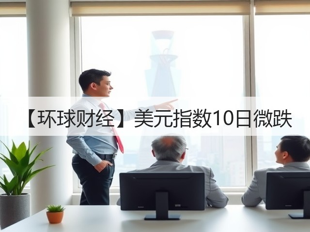 【环球财经】美元指数10日微跌(图2)