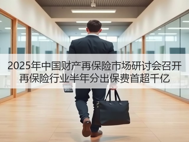 2025年中国财产再保险市场研讨会召开 再保险行业半年分出保费首超千亿(图2) 2025年中国财产再保险市场研讨会召开 再保险行业半年分出保费首超千亿(图2)