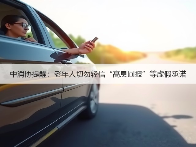 中消协提醒:老年人切勿轻信“高息回报”等虚假承诺(图1) 中消协提醒:老年人切勿轻信“高息回报”等虚假承诺(图1)