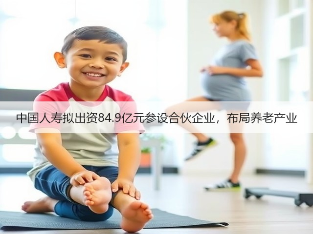 中国人寿拟出资84.9亿元参设合伙企业,布局养老产业(图3) 中国人寿拟出资84.9亿元参设合伙企业,布局养老产业(图3)