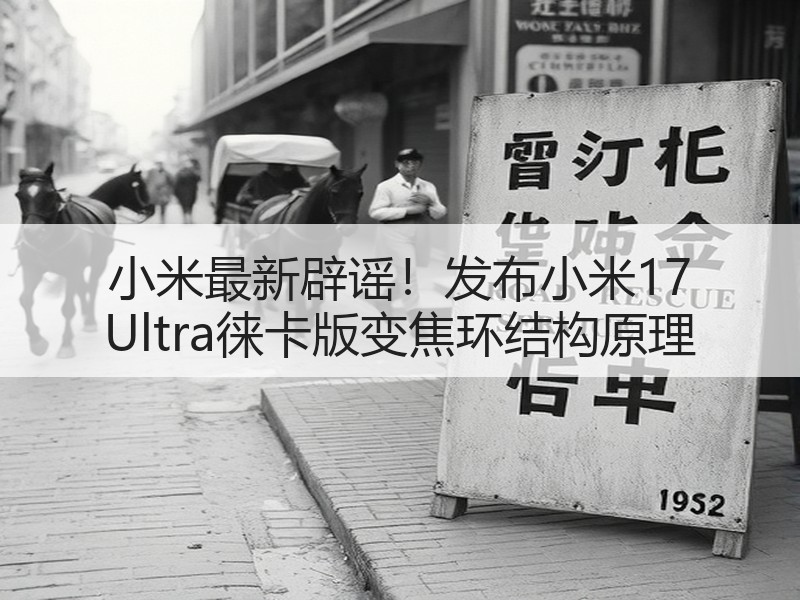 小米最新辟谣！发布小米17 Ultra徕卡版变焦环结构原理