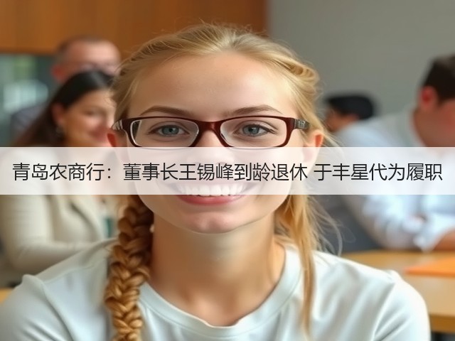 青岛农商行:董事长王锡峰到龄退休 于丰星代为履职(图1) 青岛农商行:董事长王锡峰到龄退休 于丰星代为履职(图1)