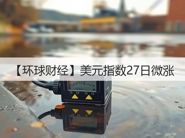 【环球财经】美元指数27日微涨(图3) 【环球财经】美元指数27日微涨(图3)