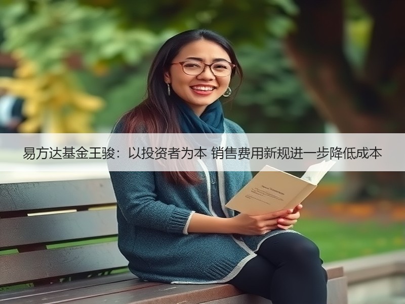 易方达基金王骏：以投资者为本 销售费用新规进一步降低成本