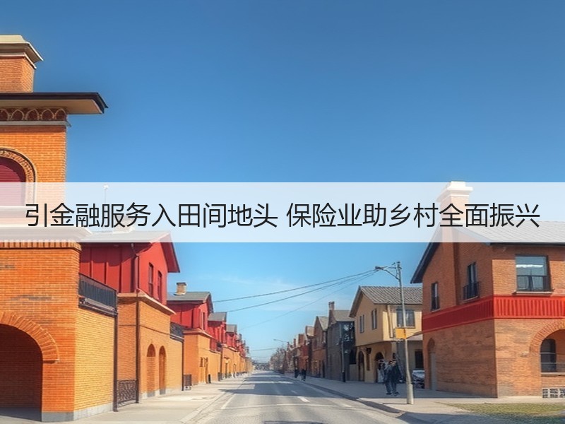 引金融服务入田间地头 保险业助乡村全面振兴