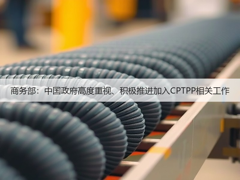 商务部：中国政府高度重视、积极推进加入CPTPP相关工作