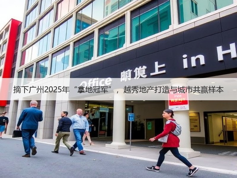 摘下广州2025年“拿地冠军”，越秀地产打造与城市共赢样本