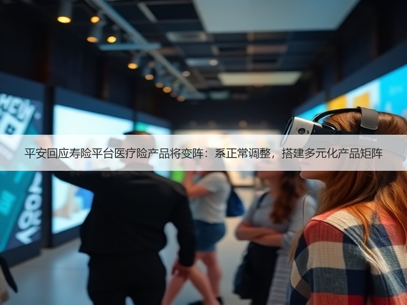 平安回应寿险平台医疗险产品将变阵：系正常调整，搭建多元化产品矩阵