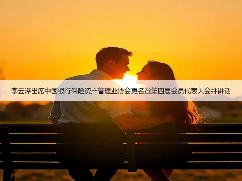 李云泽出席中国银行保险资产管理业协会更名暨第四届会员代表大会并讲话