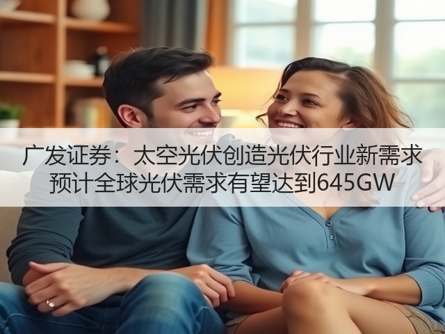 广发证券:太空光伏创造光伏行业新需求 预计全球光伏需求有望达到645GW(图1) 广发证券:太空光伏创造光伏行业新需求 预计全球光伏需求有望达到645GW(图1)