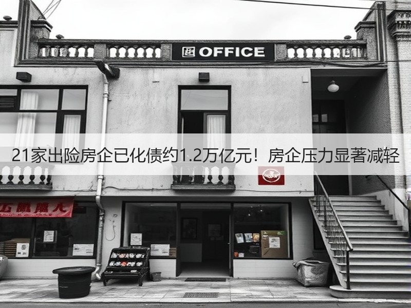 21家出险房企已化债约1.2万亿元！房企压力显著减轻