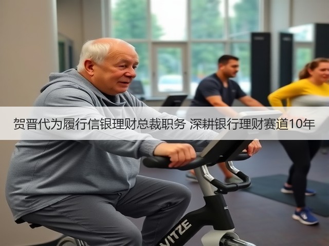 贺晋代为履行信银理财总裁职务 深耕银行理财赛道10年(图2)