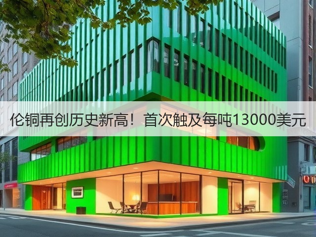 伦铜再创历史新高!首次触及每吨13000美元(图3) 伦铜再创历史新高!首次触及每吨13000美元(图3)