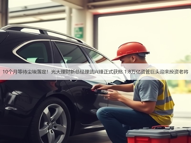 10个月等待尘埃落定！光大理财新总经理武兴锋正式获批 1.8万亿资管巨头迎来投资老将