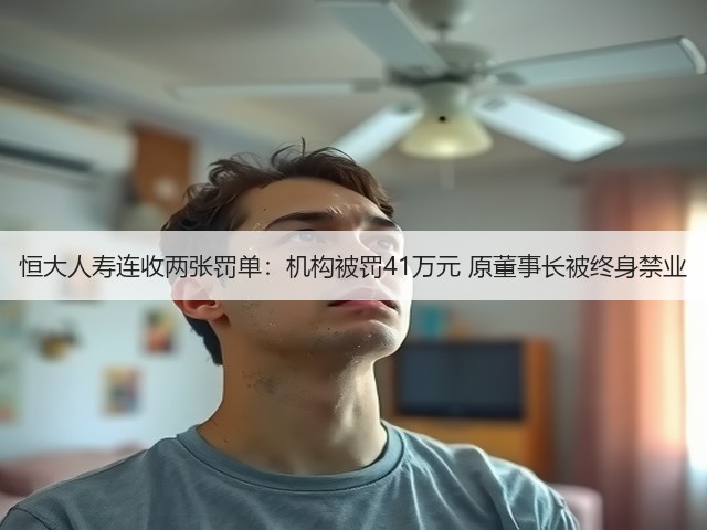 恒大人寿连收两张罚单:机构被罚41万元 原董事长被终身禁业(图2) 恒大人寿连收两张罚单:机构被罚41万元 原董事长被终身禁业(图2)