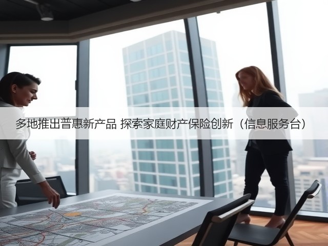 多地推出普惠新产品 探索家庭财产保险创新(信息服务台)(图2) 多地推出普惠新产品 探索家庭财产保险创新(信息服务台)(图2)