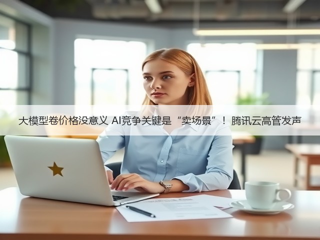 大模型卷价格没意义 AI竞争关键是“卖场景”!腾讯云高管发声(图2) 大模型卷价格没意义 AI竞争关键是“卖场景”!腾讯云高管发声(图2)