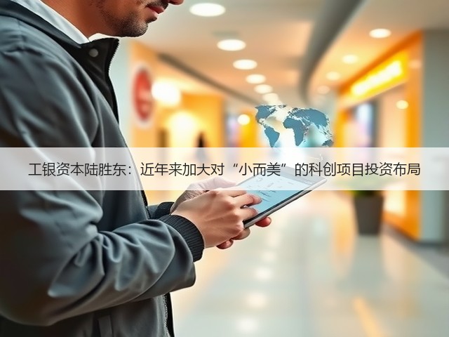 工银资本陆胜东:近年来加大对“小而美”的科创项目投资布局(图1) 工银资本陆胜东:近年来加大对“小而美”的科创项目投资布局(图1)