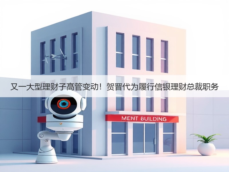又一大型理财子高管变动！贺晋代为履行信银理财总裁职务