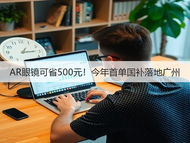 AR眼镜可省500元！今年首单国补落地广州(图1)