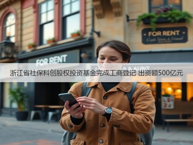 浙江省社保科创股权投资基金完成工商登记 出资额500亿元(图3) 浙江省社保科创股权投资基金完成工商登记 出资额500亿元(图3)