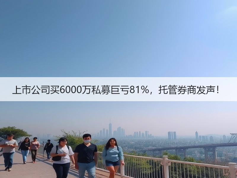 上市公司买6000万私募巨亏81%，托管券商发声！