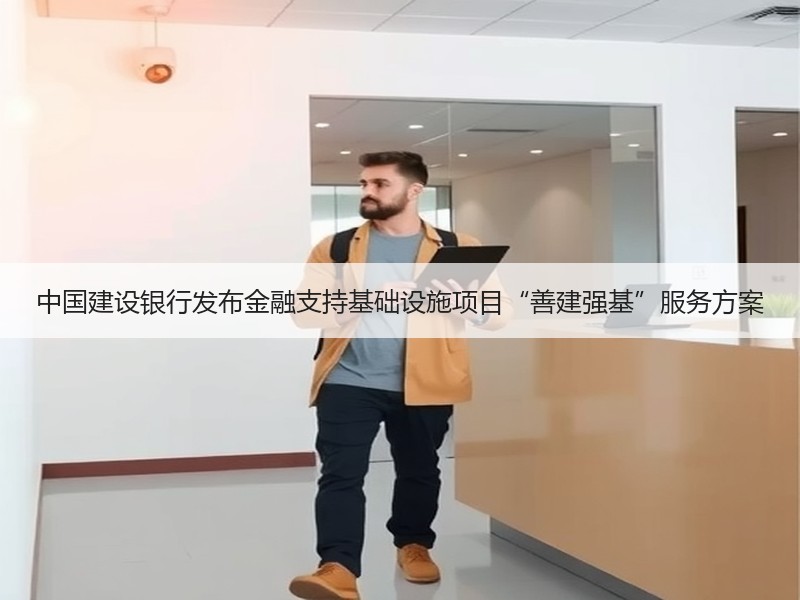 中国建设银行发布金融支持基础设施项目“善建强基”服务方案