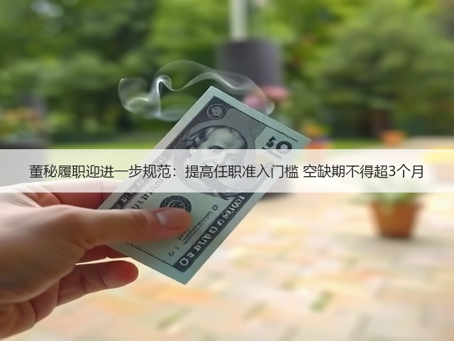 董秘履职迎进一步规范:提高任职准入门槛 空缺期不得超3个月(图1) 董秘履职迎进一步规范:提高任职准入门槛 空缺期不得超3个月(图1)