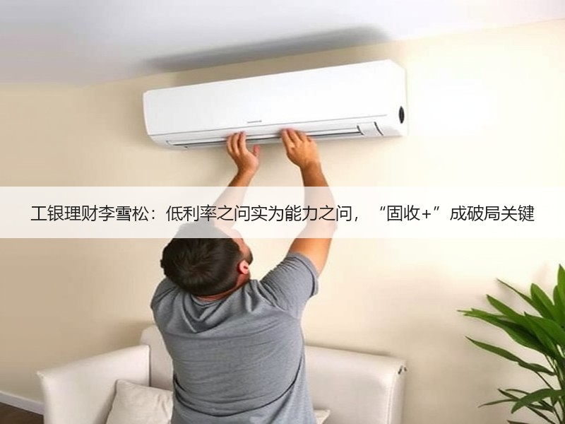 工银理财李雪松：低利率之问实为能力之问，“固收+”成破局关键
