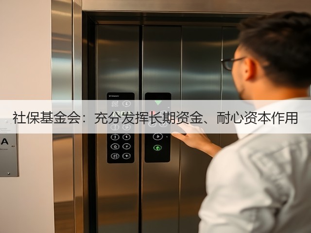 社保基金会:充分发挥长期资金、耐心资本作用(图1) 社保基金会:充分发挥长期资金、耐心资本作用(图1)