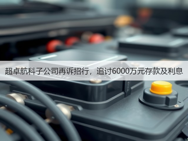 超卓航科子公司再诉招行，追讨6000万元存款及利息(图1)