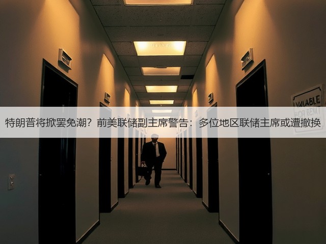 特朗普将掀罢免潮?前美联储副主席警告:多位地区联储主席或遭撤换(图1) 特朗普将掀罢免潮?前美联储副主席警告:多位地区联储主席或遭撤换(图1)