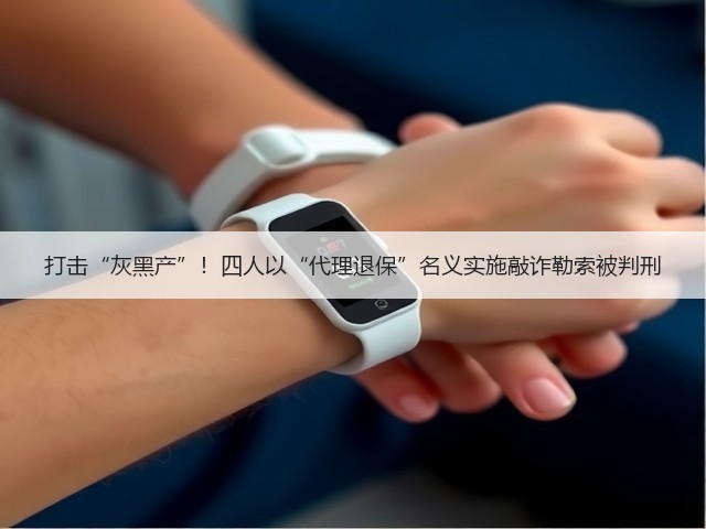 打击“灰黑产”！四人以“代理退保”名义实施敲诈勒索被判刑(图2)