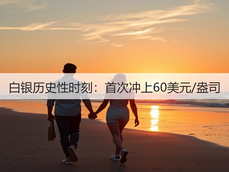 白银历史性时刻：首次冲上60美元/盎司