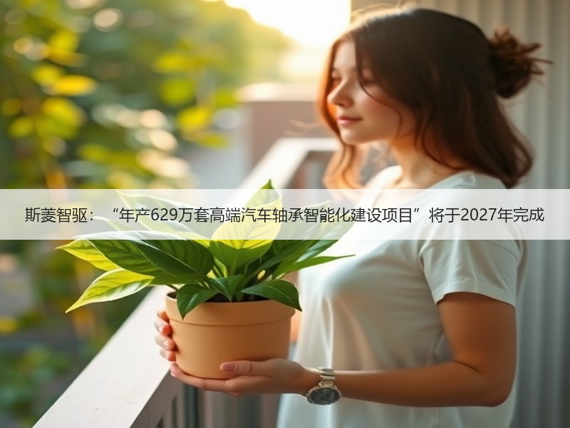 斯菱智驱：“年产629万套高端汽车轴承智能化建设项目”将于2027年完成