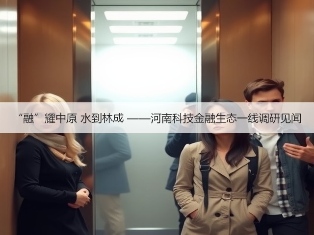 “融”耀中原 水到林成 ——河南科技金融生态一线调研见闻(图2)