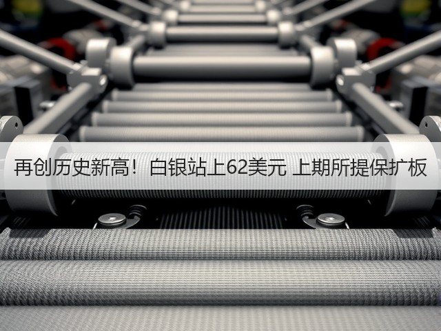 再创历史新高!白银站上62美元 上期所提保扩板(图3) 再创历史新高!白银站上62美元 上期所提保扩板(图3)