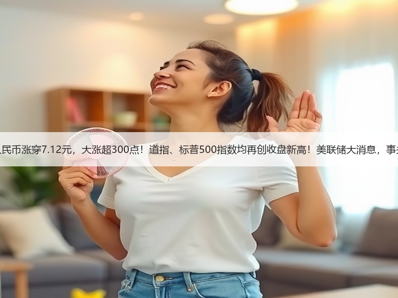 离岸人民币涨穿7.12元，大涨超300点！道指、标普500指数均再创收盘新高！美联储大消息，事关降息