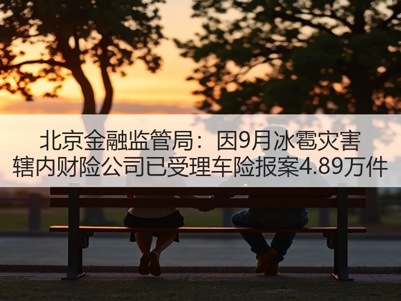北京金融监管局：因9月冰雹灾害 辖内财险公司已受理车险报案4.89万件