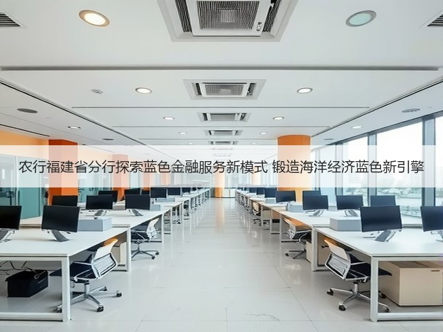 农行福建省分行探索蓝色金融服务新模式 锻造海洋经济蓝色新引擎(图3) 农行福建省分行探索蓝色金融服务新模式 锻造海洋经济蓝色新引擎(图3)