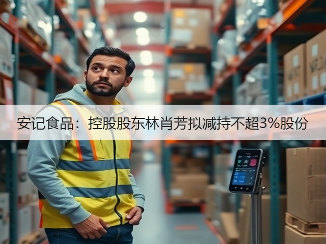 安记食品:控股股东林肖芳拟减持不超3%股份(图3) 安记食品:控股股东林肖芳拟减持不超3%股份(图3)