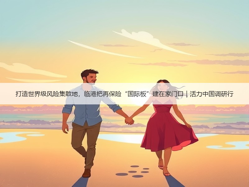 打造世界级风险集散地，临港把再保险“国际板”建在家门口｜活力中国调研行