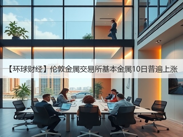 【环球财经】伦敦金属交易所基本金属10日普遍上涨(图1)