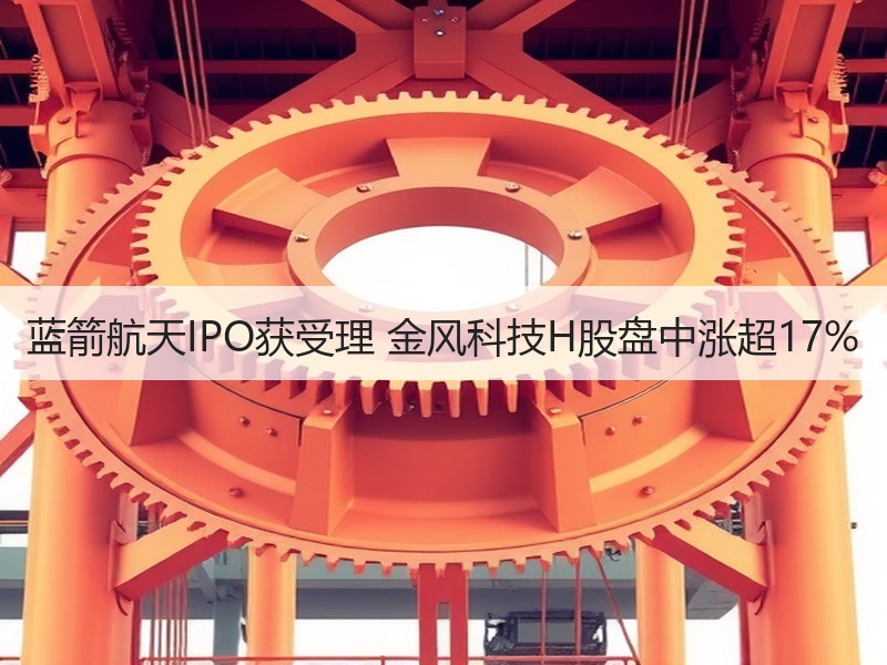 蓝箭航天IPO获受理 金风科技H股盘中涨超17%